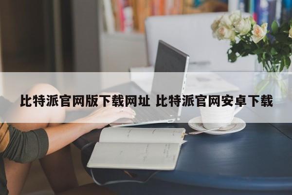_比特派官方网址_比特派官网下载安卓版网址