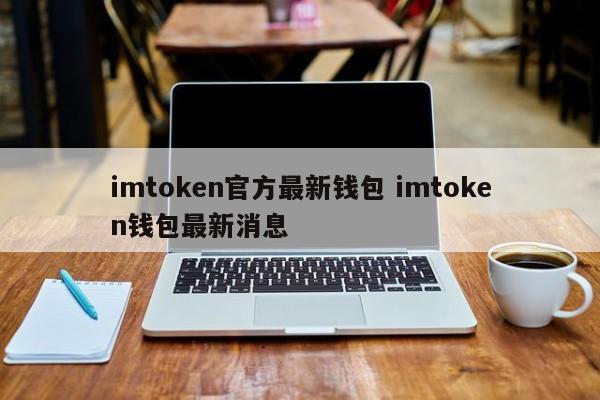 imtoken官方最新钱包 imtoken钱包最新消息