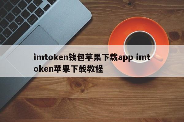 imtoken钱包苹果下载app imtoken苹果下载教程