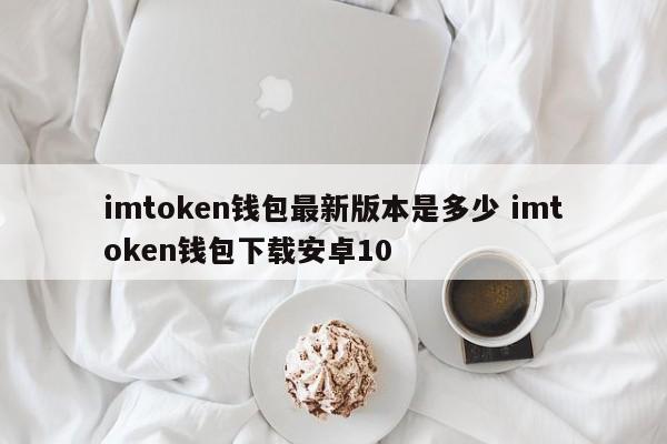imtoken钱包最新版本是多少 imtoken钱包下载安卓10