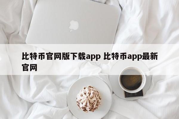比特币官方正版下载安装__比特币官方app网址安卓版