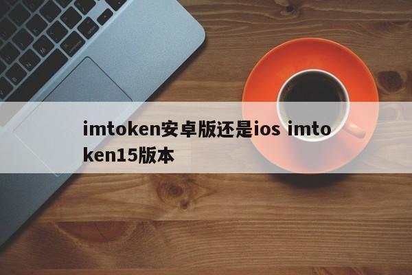 imtoken安卓版还是ios imtoken15版本1次下载