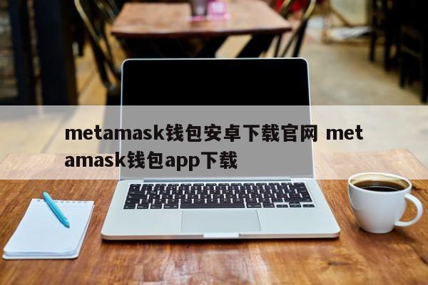 metamask钱包安卓下载官网 metamask钱包app下载