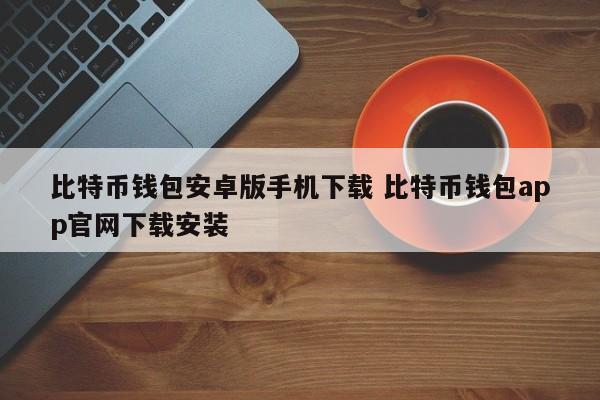 比特币钱包安卓版手机下载 比特币钱包app官网下载安装